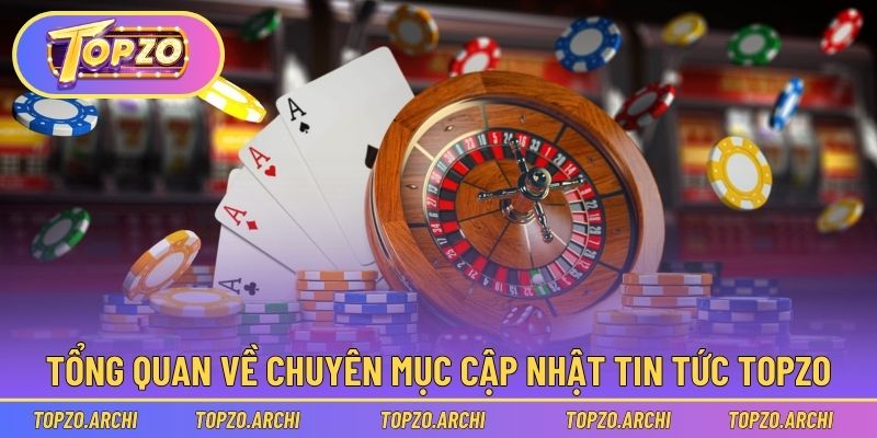 Tổng quan về chuyên mục cập nhật Tin Tức Topzo