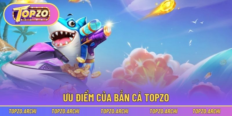 Ưu điểm của bắn cá Topzo